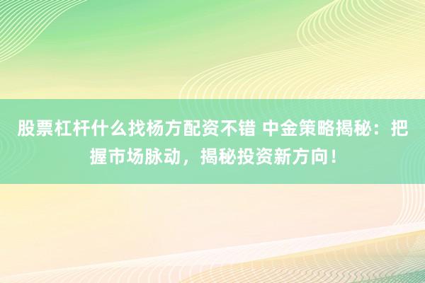 股票杠杆什么找杨方配资不错 中金策略揭秘：把握市场脉动，揭秘投资新方向！