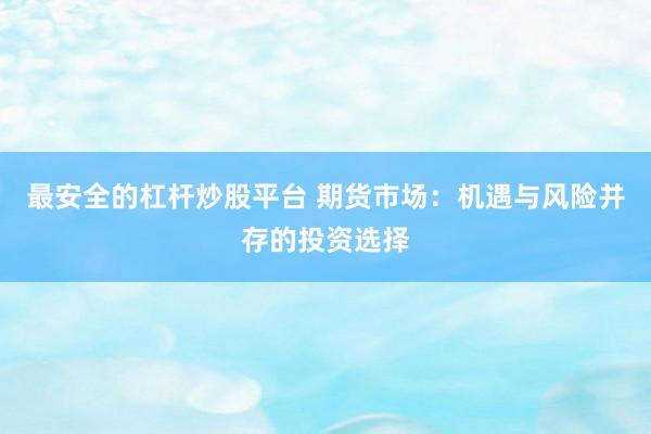 最安全的杠杆炒股平台 期货市场：机遇与风险并存的投资选择