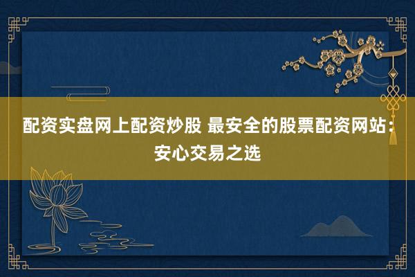 配资实盘网上配资炒股 最安全的股票配资网站：安心交易之选