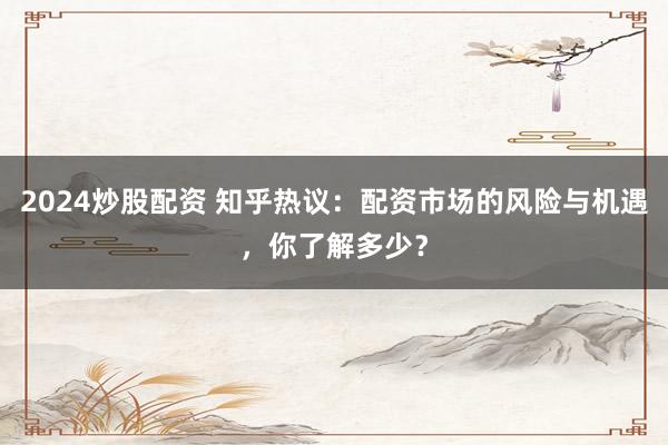 2024炒股配资 知乎热议：配资市场的风险与机遇，你了解多少？