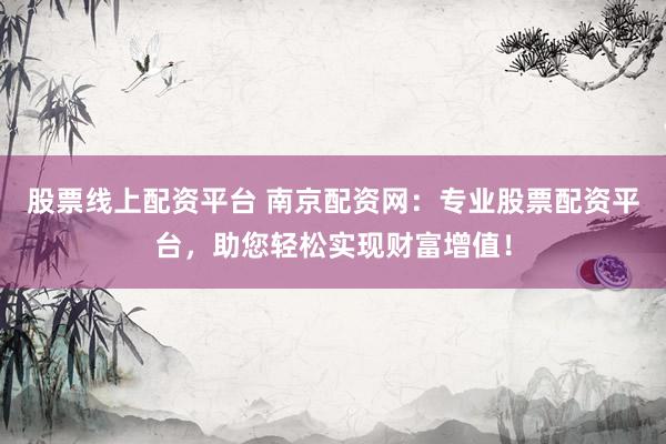 股票线上配资平台 南京配资网：专业股票配资平台，助您轻松实现财富增值！