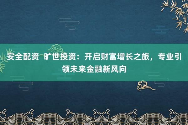 安全配资  旷世投资：开启财富增长之旅，专业引领未来金融新风向