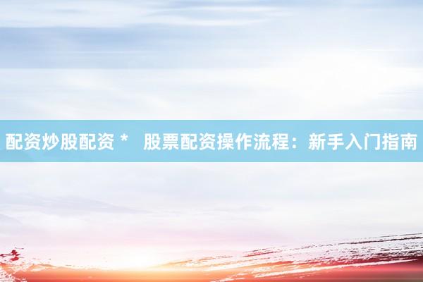 配资炒股配资 *   股票配资操作流程：新手入门指南