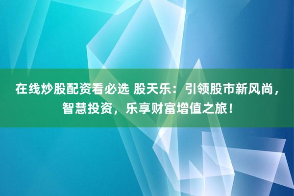 在线炒股配资看必选 股天乐：引领股市新风尚，智慧投资，乐享财富增值之旅！