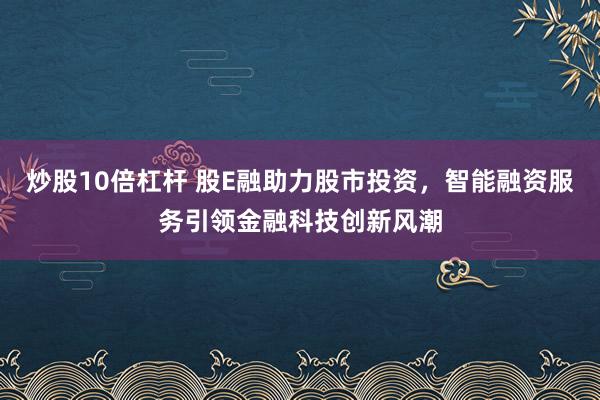 炒股10倍杠杆 股E融助力股市投资，智能融资服务引领金融科技创新风潮