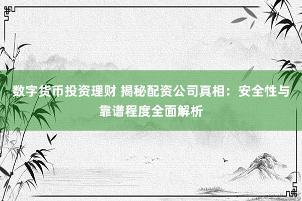 数字货币投资理财 揭秘配资公司真相：安全性与靠谱程度全面解析