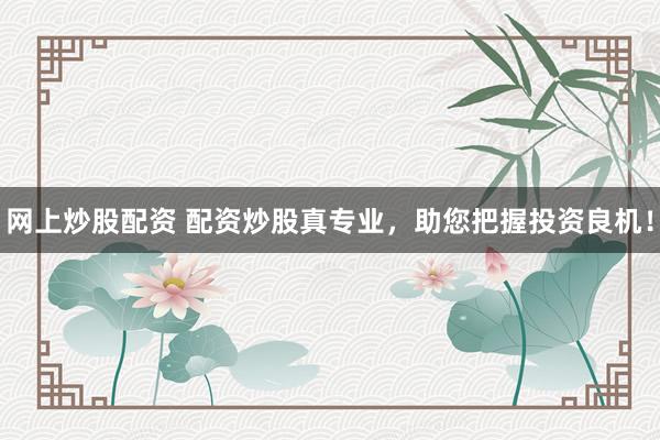 网上炒股配资 配资炒股真专业，助您把握投资良机！