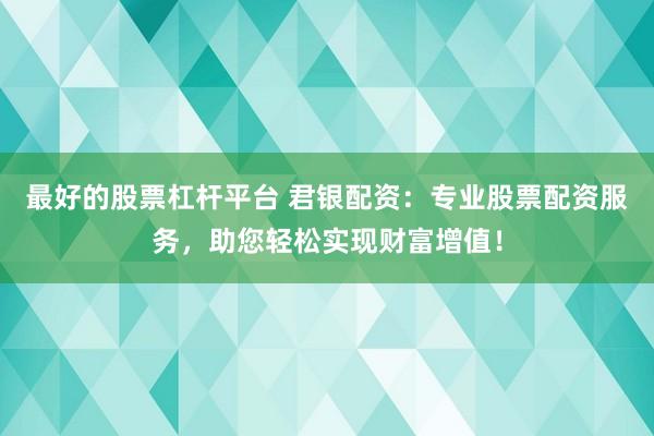 最好的股票杠杆平台 君银配资：专业股票配资服务，助您轻松实现财富增值！