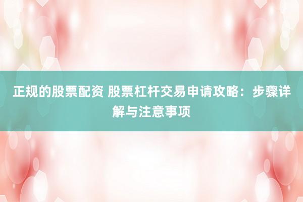 正规的股票配资 股票杠杆交易申请攻略：步骤详解与注意事项