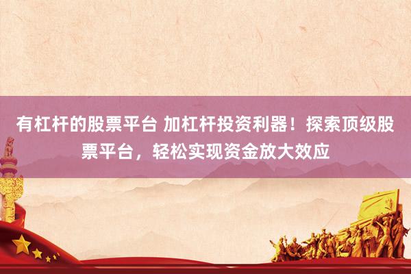 有杠杆的股票平台 加杠杆投资利器！探索顶级股票平台，轻松实现资金放大效应