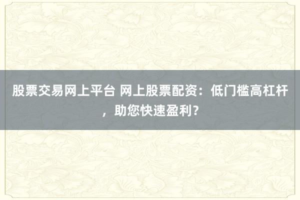 股票交易网上平台 网上股票配资：低门槛高杠杆，助您快速盈利？