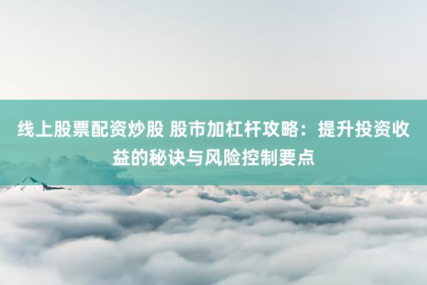线上股票配资炒股 股市加杠杆攻略：提升投资收益的秘诀与风险控制要点