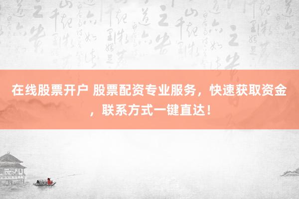 在线股票开户 股票配资专业服务，快速获取资金，联系方式一键直达！