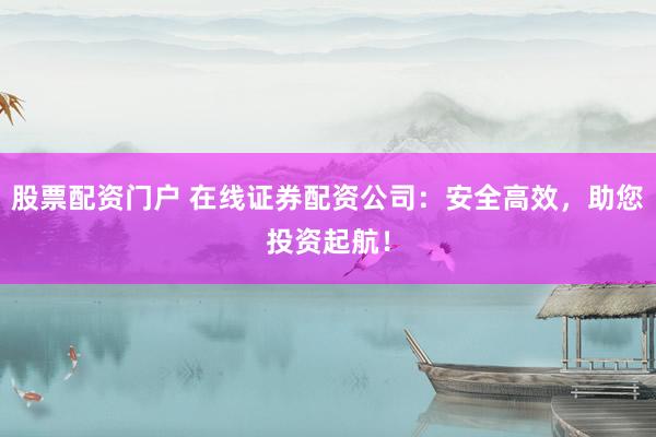 股票配资门户 在线证券配资公司：安全高效，助您投资起航！