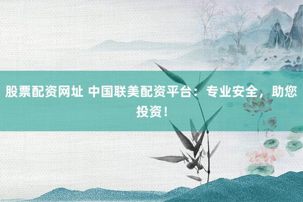 股票配资网址 中国联美配资平台：专业安全，助您投资！