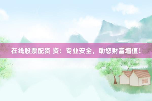 在线股票配资 资：专业安全，助您财富增值！