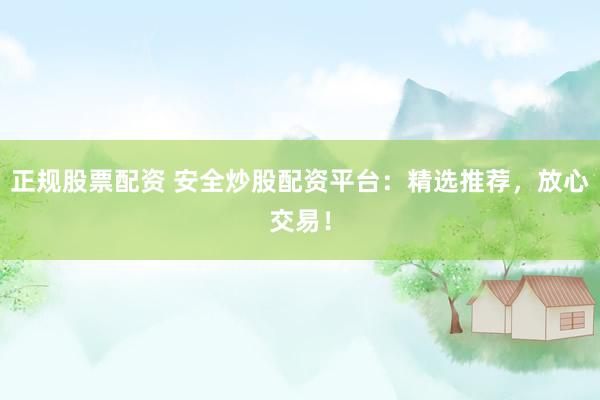 正规股票配资 安全炒股配资平台：精选推荐，放心交易！