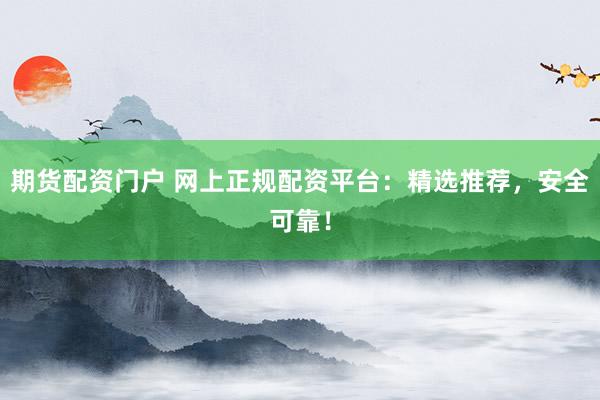 期货配资门户 网上正规配资平台：精选推荐，安全可靠！