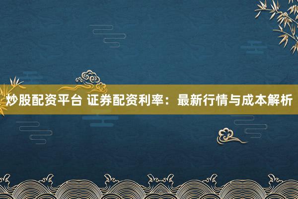 炒股配资平台 证券配资利率：最新行情与成本解析