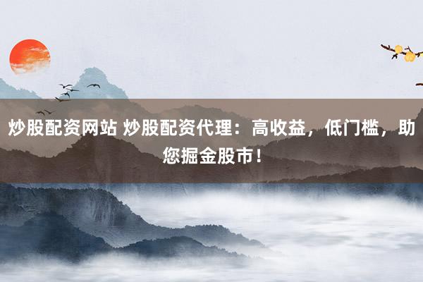 炒股配资网站 炒股配资代理：高收益，低门槛，助您掘金股市！