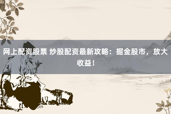 网上配资股票 炒股配资最新攻略：掘金股市，放大收益！