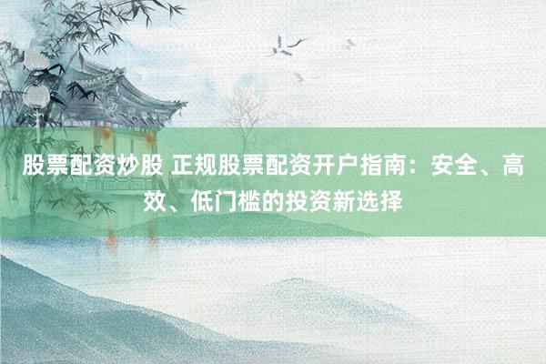 股票配资炒股 正规股票配资开户指南：安全、高效、低门槛的投资新选择