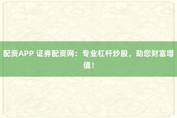 配资APP 证券配资网：专业杠杆炒股，助您财富增值！