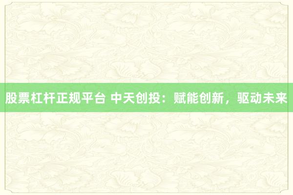 股票杠杆正规平台 中天创投：赋能创新，驱动未来