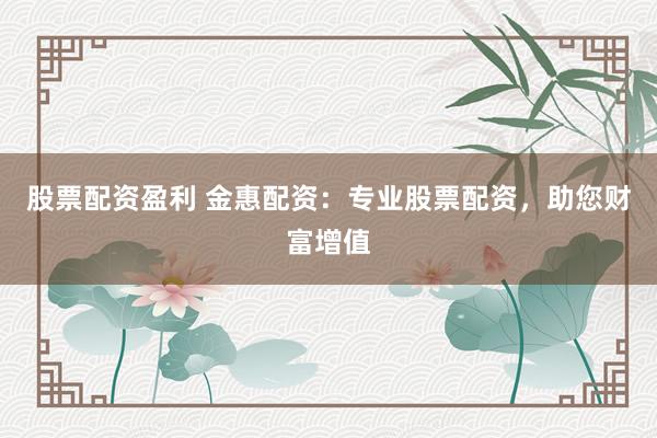 股票配资盈利 金惠配资：专业股票配资，助您财富增值