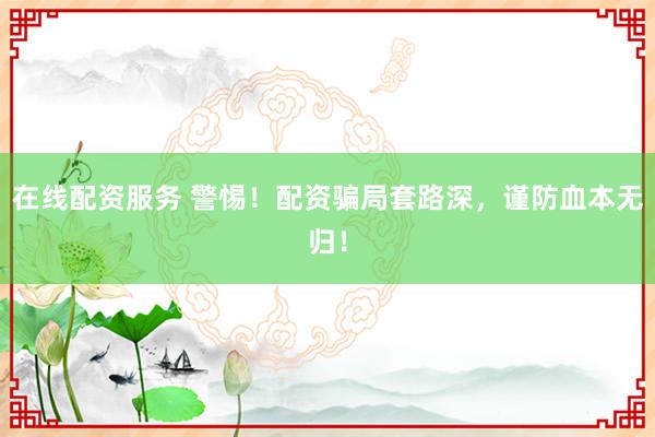 在线配资服务 警惕！配资骗局套路深，谨防血本无归！