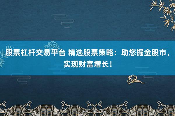 股票杠杆交易平台 精选股票策略：助您掘金股市，实现财富增长！