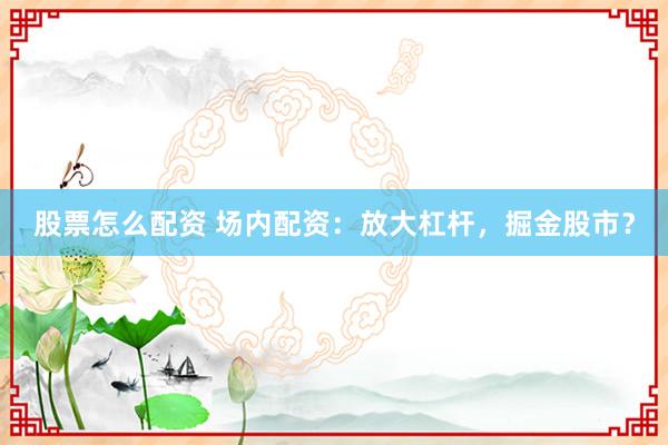 股票怎么配资 场内配资：放大杠杆，掘金股市？