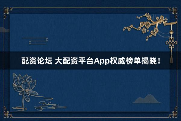 配资论坛 大配资平台App权威榜单揭晓！