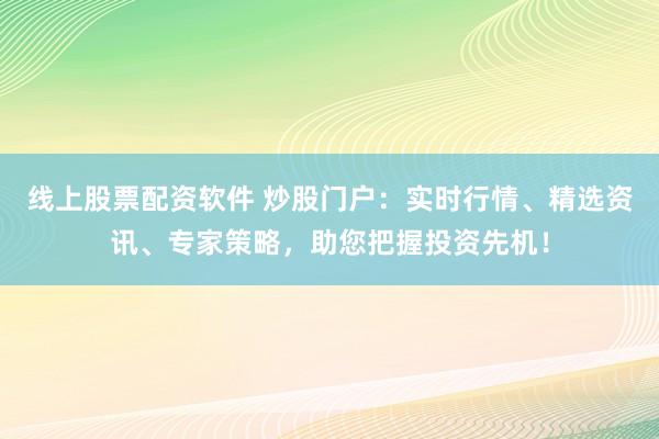 线上股票配资软件 炒股门户：实时行情、精选资讯、专家策略，助您把握投资先机！