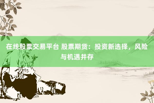 在线股票交易平台 股票期货：投资新选择，风险与机遇并存