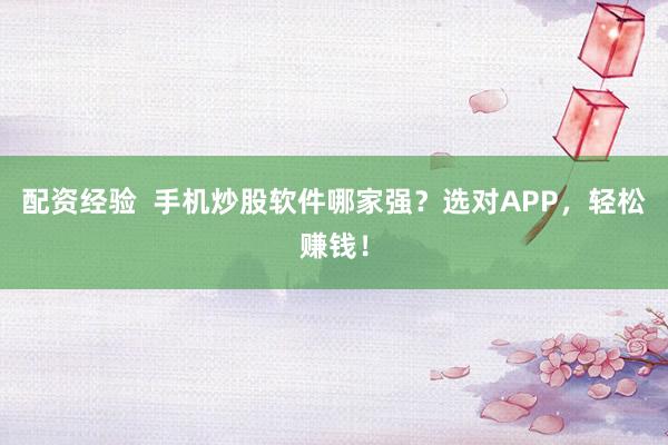 配资经验  手机炒股软件哪家强？选对APP，轻松赚钱！
