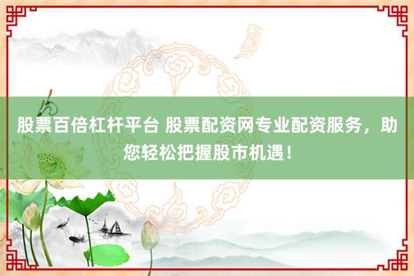 股票百倍杠杆平台 股票配资网专业配资服务，助您轻松把握股市机遇！