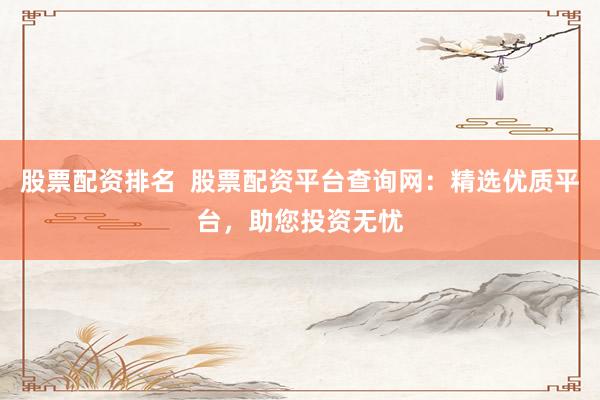 股票配资排名  股票配资平台查询网：精选优质平台，助您投资无忧