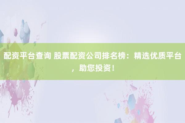 配资平台查询 股票配资公司排名榜：精选优质平台，助您投资！