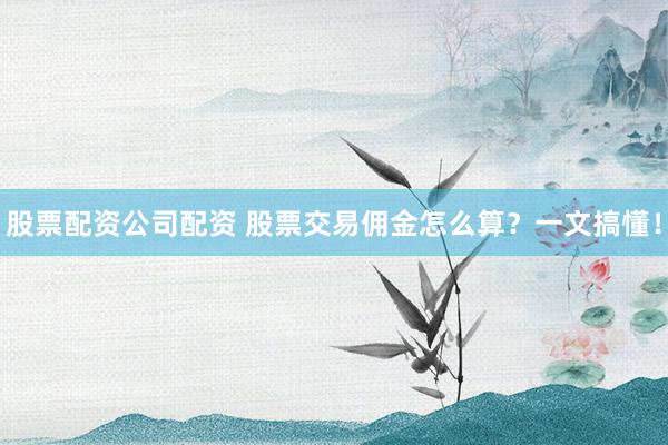 股票配资公司配资 股票交易佣金怎么算？一文搞懂！