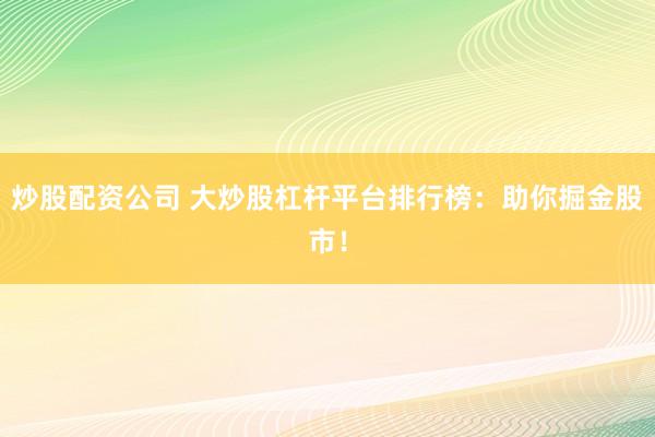 炒股配资公司 大炒股杠杆平台排行榜：助你掘金股市！