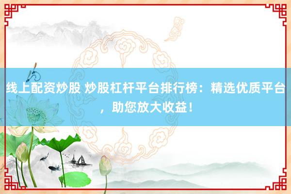 线上配资炒股 炒股杠杆平台排行榜：精选优质平台，助您放大收益！