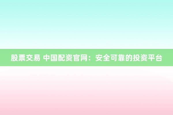 股票交易 中国配资官网：安全可靠的投资平台