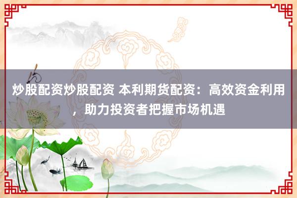 炒股配资炒股配资 本利期货配资：高效资金利用，助力投资者把握市场机遇