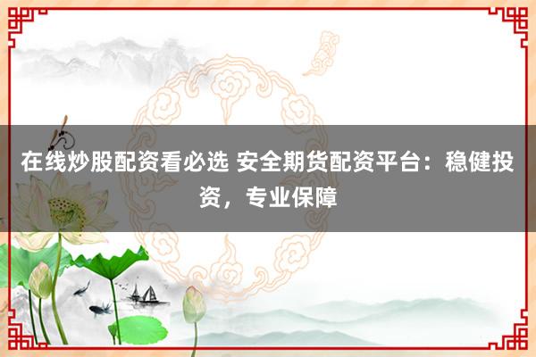 在线炒股配资看必选 安全期货配资平台：稳健投资，专业保障