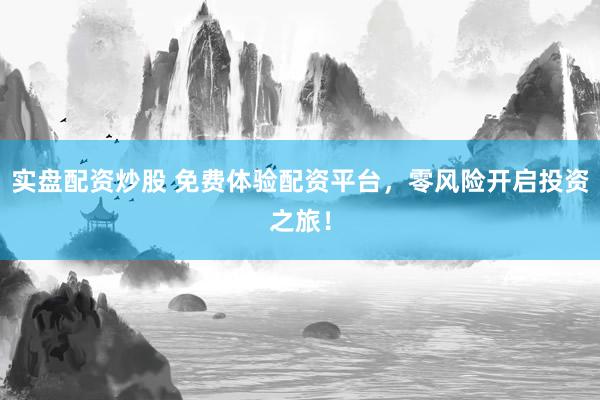 实盘配资炒股 免费体验配资平台，零风险开启投资之旅！