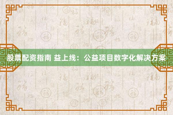 股票配资指南 益上线：公益项目数字化解决方案