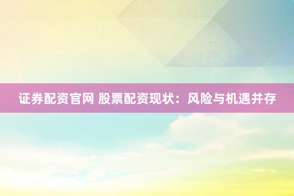 证券配资官网 股票配资现状：风险与机遇并存