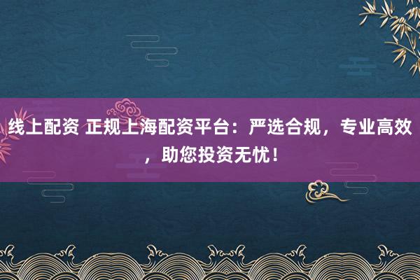 线上配资 正规上海配资平台：严选合规，专业高效，助您投资无忧！