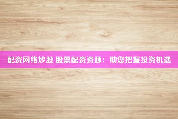 配资网络炒股 股票配资资源：助您把握投资机遇